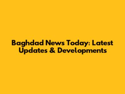 Baghdad News Today: Latest Updates & Developments
