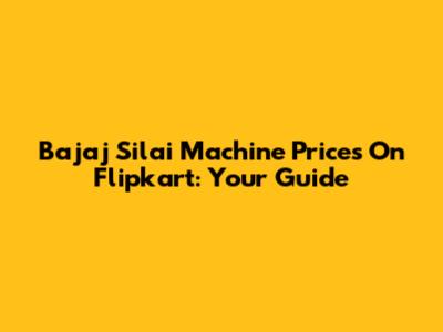 Bajaj Silai Machine Prices On Flipkart: Your Guide