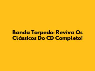 Banda Torpedo: Reviva Os Clássicos Do CD Completo!