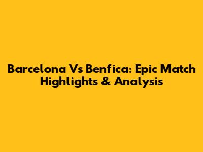 Barcelona Vs Benfica: Epic Match Highlights & Analysis