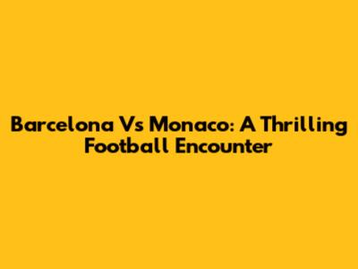 Barcelona Vs Monaco: A Thrilling Football Encounter
