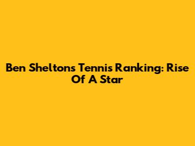 Ben Shelton's Tennis Ranking: Rise Of A Star