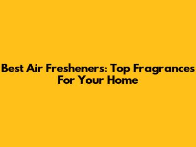 Best Air Fresheners: Top Fragrances For Your Home