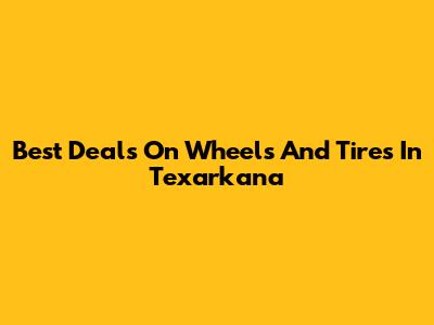 Best Deals On Wheels And Tires In Texarkana