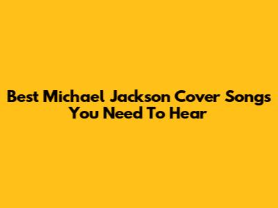 Best Michael Jackson Cover Songs You Need To Hear