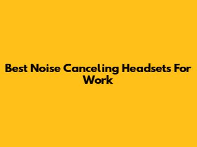 Best Noise Canceling Headsets For Work