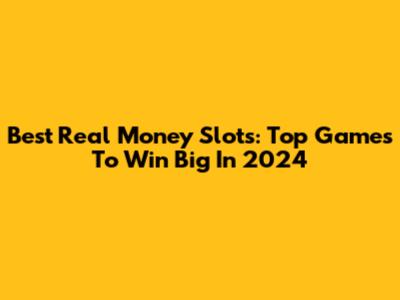Best Real Money Slots: Top Games To Win Big In 2024