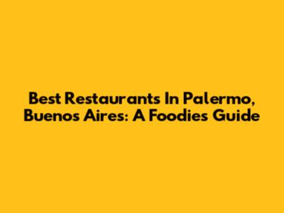 Best Restaurants In Palermo, Buenos Aires: A Foodie's Guide