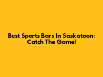 Best Sports Bars In Saskatoon: Catch The Game!