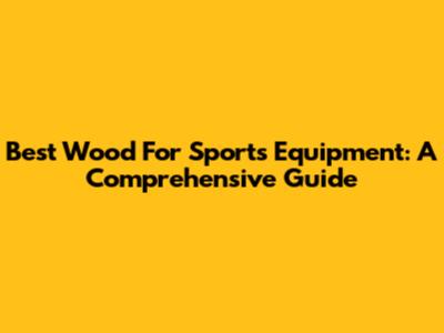 Best Wood For Sports Equipment: A Comprehensive Guide