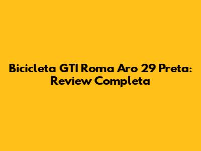 Bicicleta GTI Roma Aro 29 Preta: Review Completa