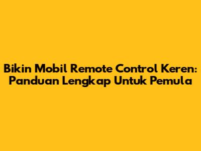 Bikin Mobil Remote Control Keren: Panduan Lengkap Untuk Pemula