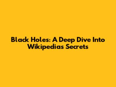 Black Holes: A Deep Dive Into Wikipedia's Secrets
