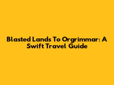 Blasted Lands To Orgrimmar: A Swift Travel Guide