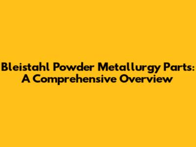 Bleistahl Powder Metallurgy Parts: A Comprehensive Overview