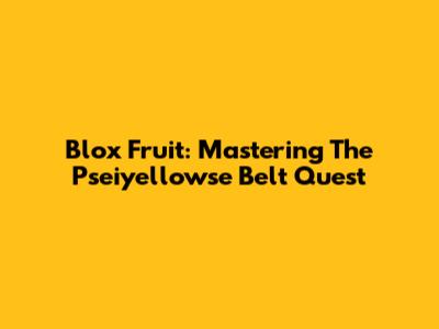 Blox Fruit: Mastering The Pseiyellowse Belt Quest