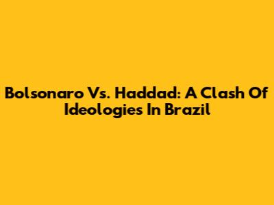 Bolsonaro Vs. Haddad: A Clash Of Ideologies In Brazil