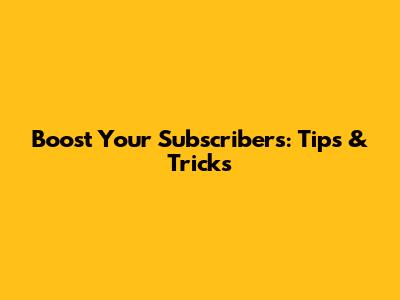 Boost Your Subscribers: Tips & Tricks