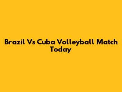 Brazil Vs Cuba Volleyball Match Today