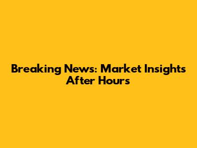 Breaking News: Market Insights After Hours