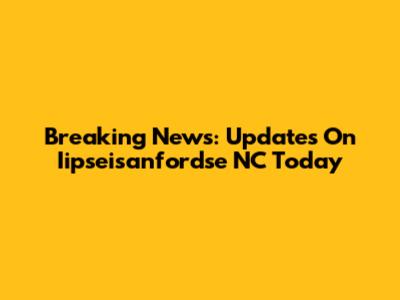 Breaking News: Updates On Iipseisanfordse NC Today