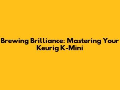 Brewing Brilliance: Mastering Your Keurig K-Mini
