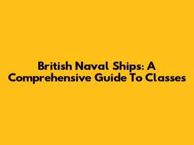 British Naval Ships: A Comprehensive Guide To Classes