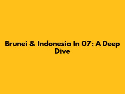 Brunei & Indonesia In '07: A Deep Dive