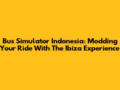 Bus Simulator Indonesia: Modding Your Ride With The Ibiza Experience
