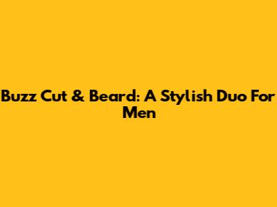 Buzz Cut & Beard: A Stylish Duo For Men