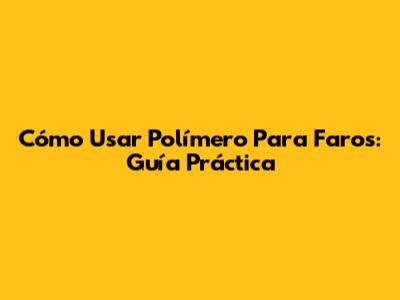 Cómo Usar Polímero Para Faros: Guía Práctica