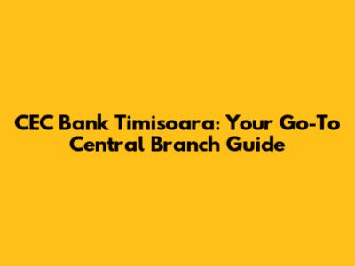 CEC Bank Timisoara: Your Go-To Central Branch Guide