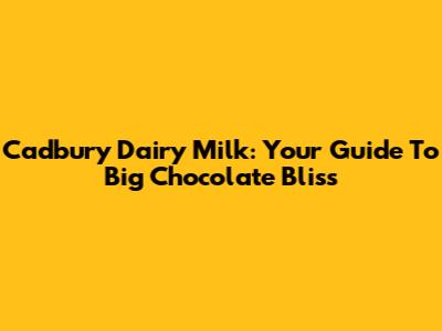 Cadbury Dairy Milk: Your Guide To Big Chocolate Bliss