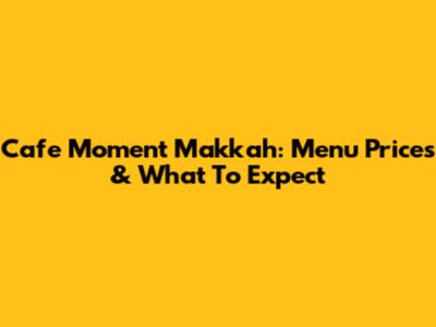 Cafe Moment Makkah: Menu Prices & What To Expect