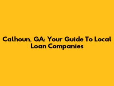 Calhoun, GA: Your Guide To Local Loan Companies