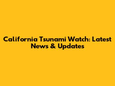 California Tsunami Watch: Latest News & Updates