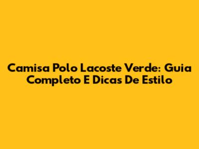 Camisa Polo Lacoste Verde: Guia Completo E Dicas De Estilo