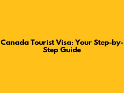 Canada Tourist Visa: Your Step-by-Step Guide