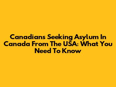 Canadians Seeking Asylum In Canada From The USA: What You Need To Know