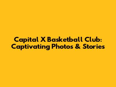Capital X Basketball Club: Captivating Photos & Stories