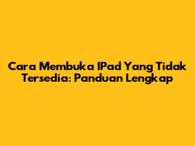Cara Membuka IPad Yang Tidak Tersedia: Panduan Lengkap