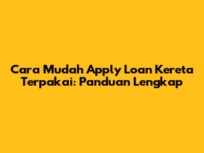 Cara Mudah Apply Loan Kereta Terpakai: Panduan Lengkap