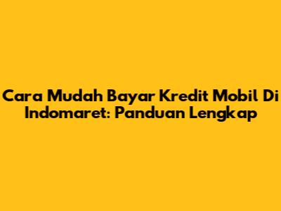 Cara Mudah Bayar Kredit Mobil Di Indomaret: Panduan Lengkap