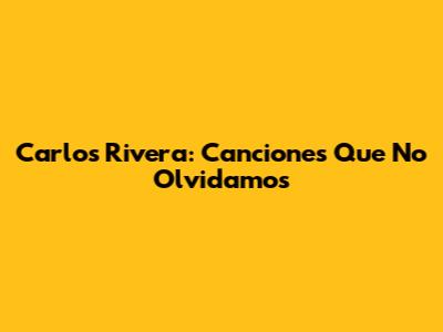 Carlos Rivera: Canciones Que No Olvidamos