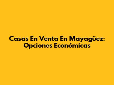 Casas En Venta En Mayagüez: Opciones Económicas