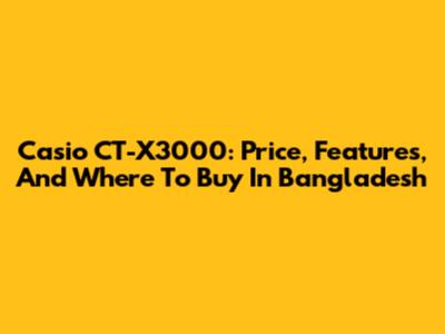Casio CT-X3000: Price, Features, And Where To Buy In Bangladesh