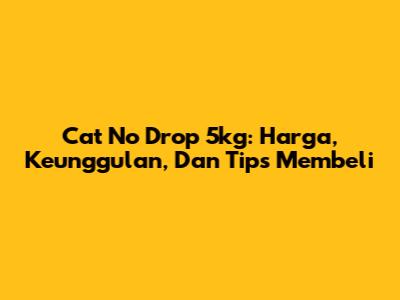 Cat No Drop 5kg: Harga, Keunggulan, Dan Tips Membeli