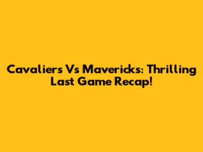 Cavaliers Vs Mavericks: Thrilling Last Game Recap!