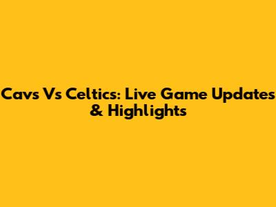Cavs Vs Celtics: Live Game Updates & Highlights