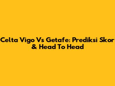 Celta Vigo Vs Getafe: Prediksi Skor & Head To Head